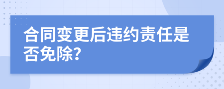 合同变更后违约责任是否免除？