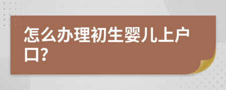 怎么办理初生婴儿上户口？