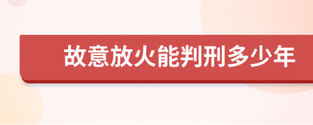 故意放火能判刑多少年
