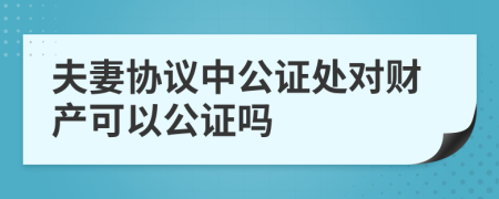 夫妻协议中公证处对财产可以公证吗