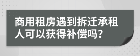 商用租房遇到拆迁承租人可以获得补偿吗？