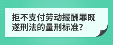 拒不支付劳动报酬罪既遂刑法的量刑标准?