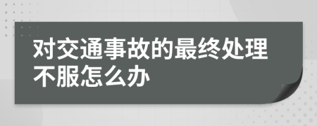 对交通事故的最终处理不服怎么办