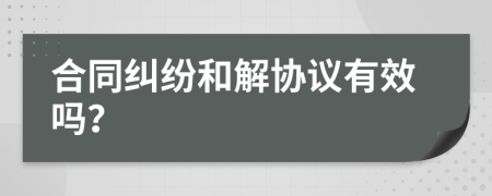 合同纠纷和解协议有效吗？