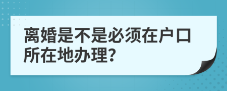 离婚是不是必须在户口所在地办理？