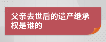 父亲去世后的遗产继承权是谁的