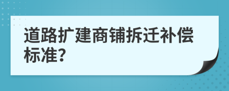 道路扩建商铺拆迁补偿标准？