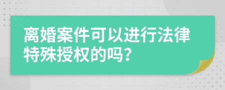 离婚案件可以进行法律特殊授权的吗？