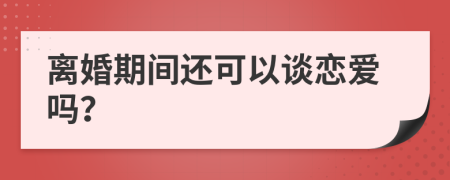 离婚期间还可以谈恋爱吗？