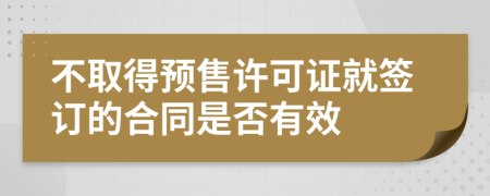 不取得预售许可证就签订的合同是否有效