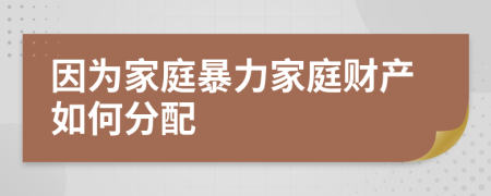 因为家庭暴力家庭财产如何分配