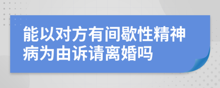 能以对方有间歇性精神病为由诉请离婚吗