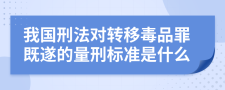 我国刑法对转移毒品罪既遂的量刑标准是什么