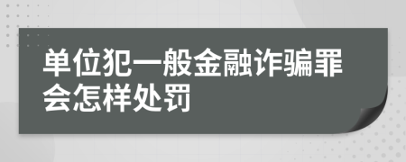 单位犯一般金融诈骗罪会怎样处罚
