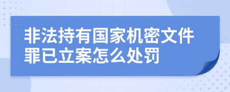 非法持有国家机密文件罪已立案怎么处罚