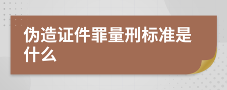 伪造证件罪量刑标准是什么