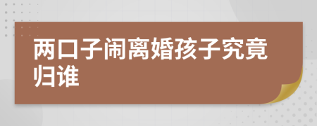 两口子闹离婚孩子究竟归谁