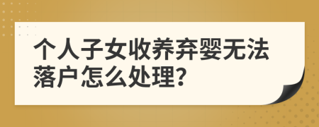 个人子女收养弃婴无法落户怎么处理？