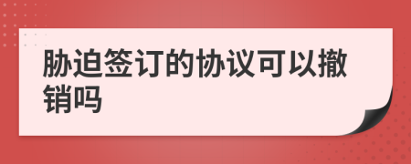 胁迫签订的协议可以撤销吗