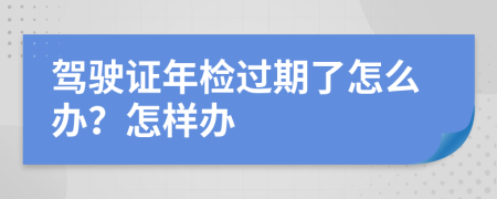 驾驶证年检过期了怎么办？怎样办