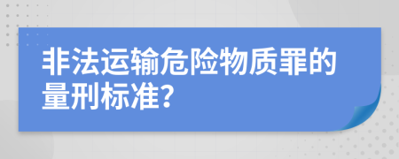 非法运输危险物质罪的量刑标准？