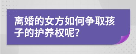 离婚的女方如何争取孩子的护养权呢？