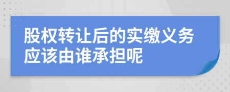 股权转让后的实缴义务应该由谁承担呢