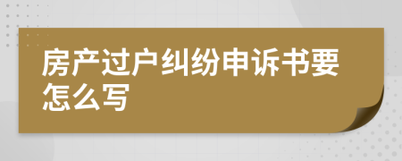 房产过户纠纷申诉书要怎么写