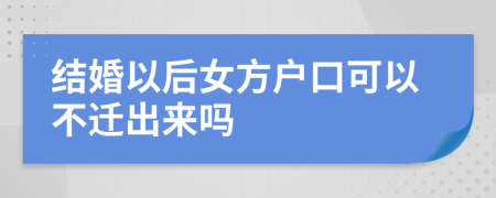 结婚以后女方户口可以不迁出来吗