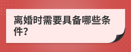 离婚时需要具备哪些条件？