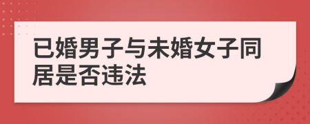 已婚男子与未婚女子同居是否违法