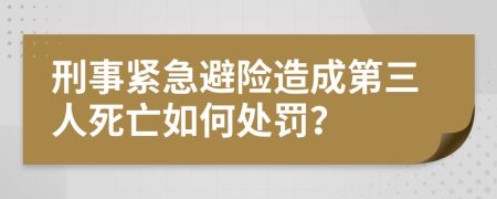 刑事紧急避险造成第三人死亡如何处罚？