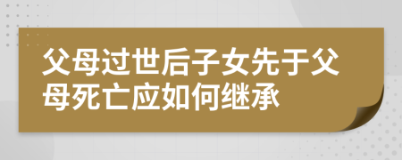 父母过世后子女先于父母死亡应如何继承