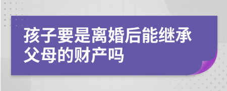 孩子要是离婚后能继承父母的财产吗