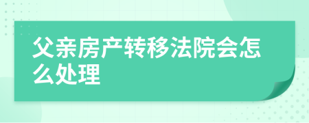 父亲房产转移法院会怎么处理