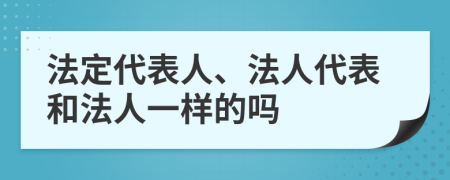 法定代表人、法人代表和法人一样的吗