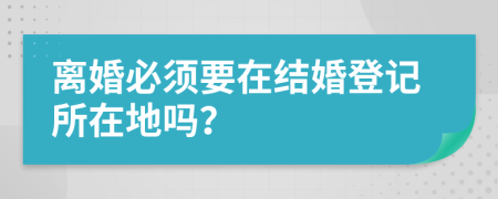 离婚必须要在结婚登记所在地吗？