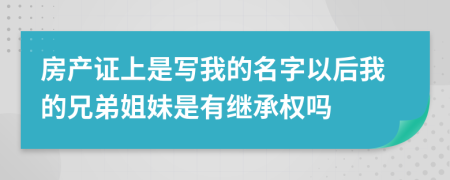 房产证上是写我的名字以后我的兄弟姐妹是有继承权吗