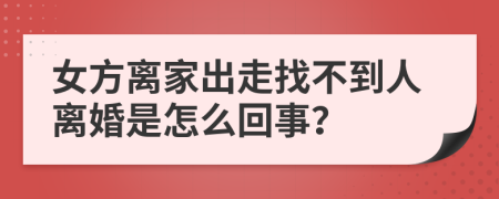 女方离家出走找不到人离婚是怎么回事？