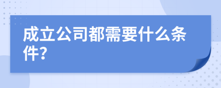 成立公司都需要什么条件？