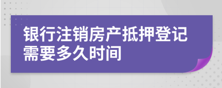 银行注销房产抵押登记需要多久时间