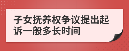 子女抚养权争议提出起诉一般多长时间