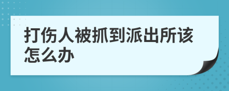 打伤人被抓到派出所该怎么办