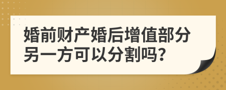 婚前财产婚后增值部分另一方可以分割吗？