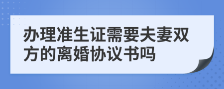 办理准生证需要夫妻双方的离婚协议书吗