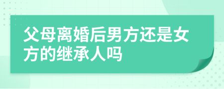 父母离婚后男方还是女方的继承人吗