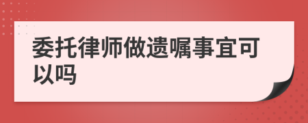 委托律师做遗嘱事宜可以吗