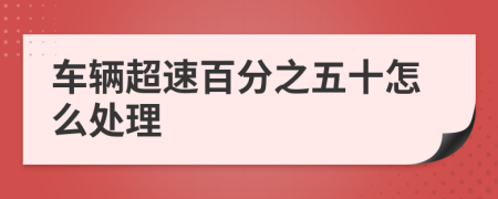 车辆超速百分之五十怎么处理