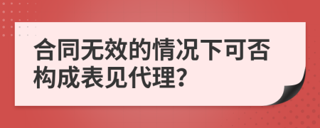 合同无效的情况下可否构成表见代理？