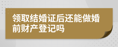 领取结婚证后还能做婚前财产登记吗